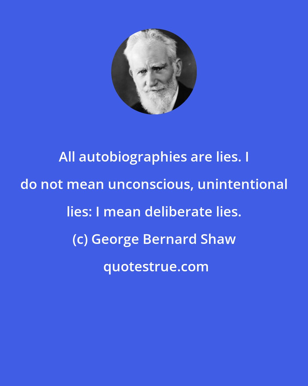 George Bernard Shaw: All autobiographies are lies. I do not mean unconscious, unintentional lies: I mean deliberate lies.