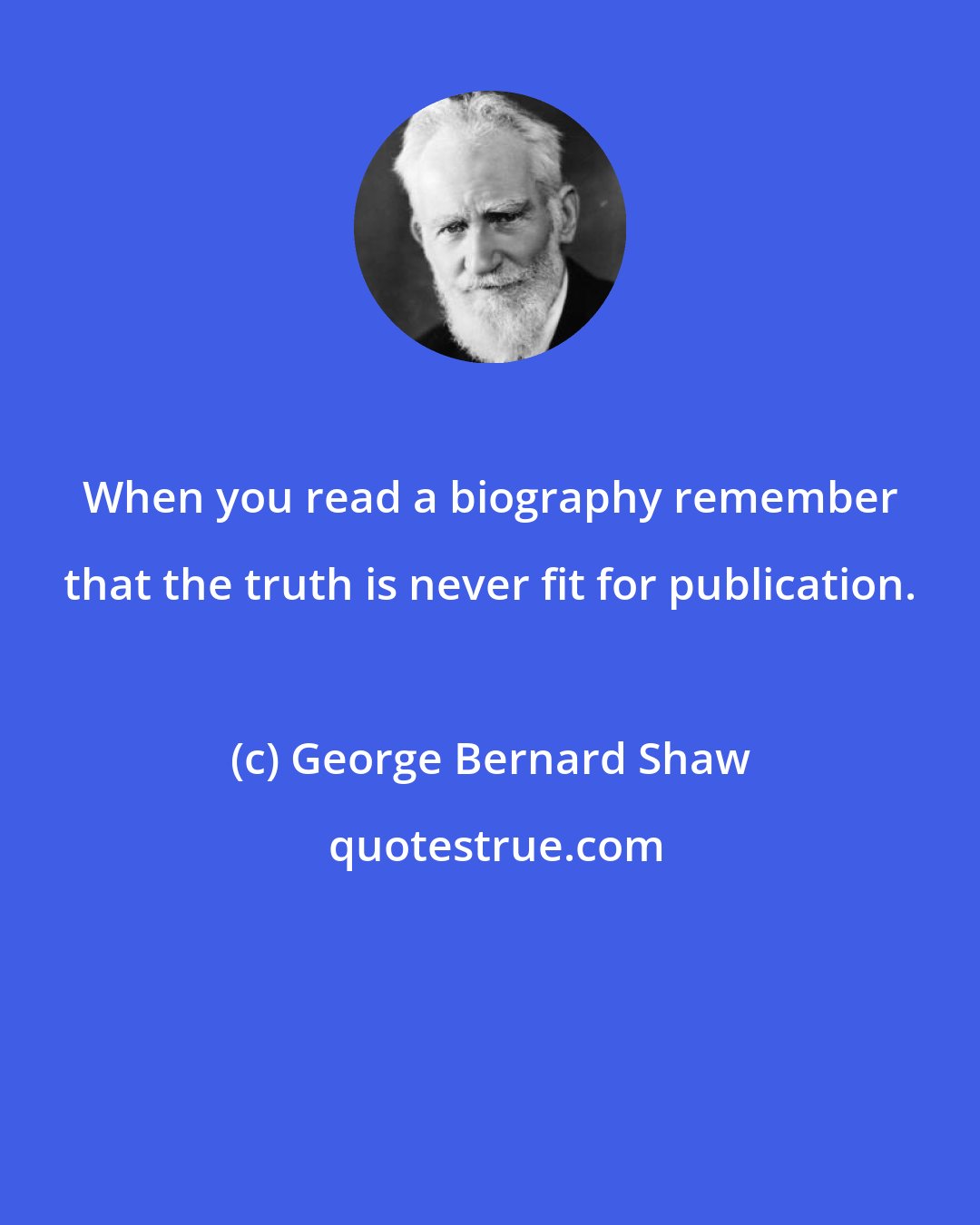 George Bernard Shaw: When you read a biography remember that the truth is never fit for publication.