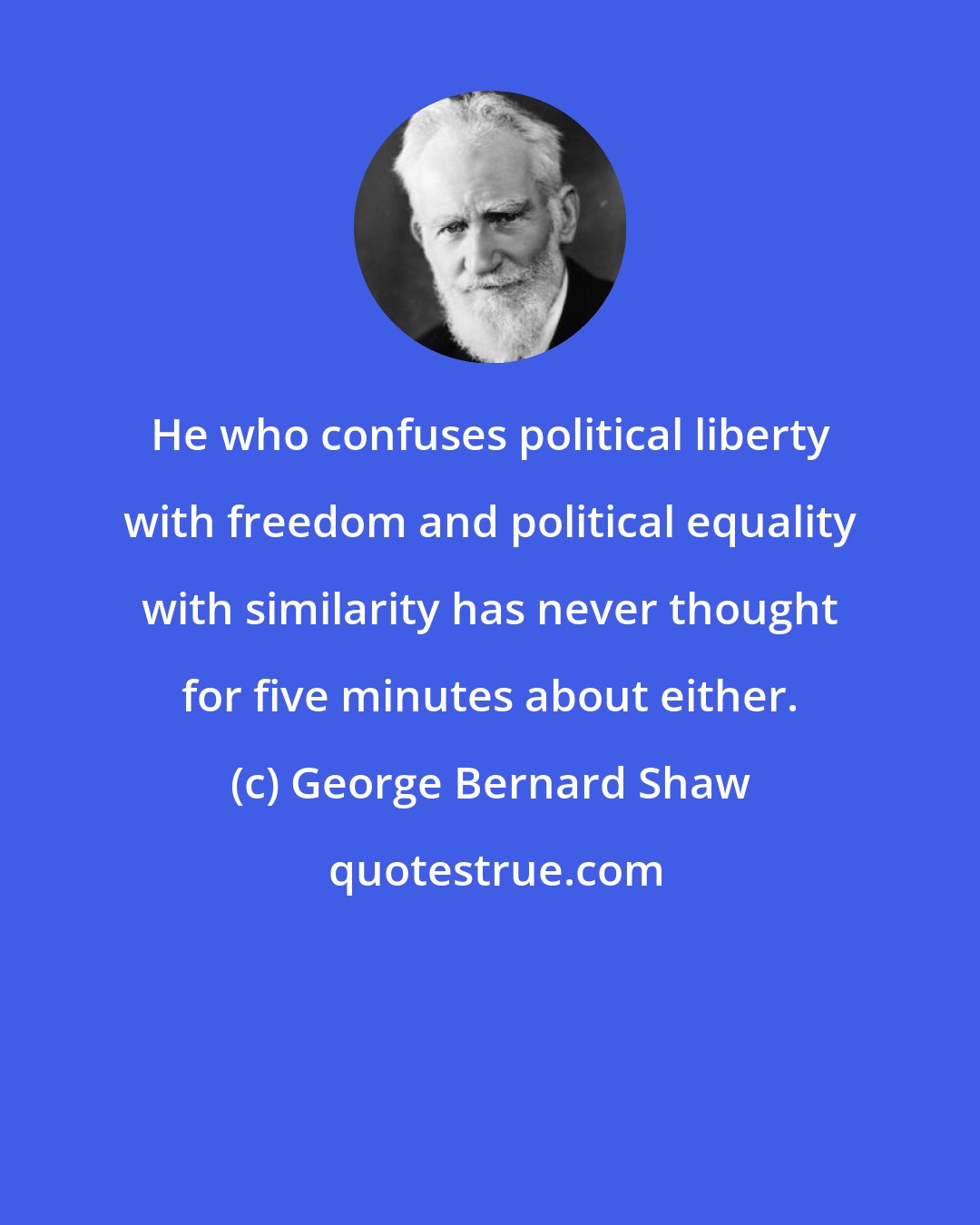 George Bernard Shaw: He who confuses political liberty with freedom and political equality with similarity has never thought for five minutes about either.