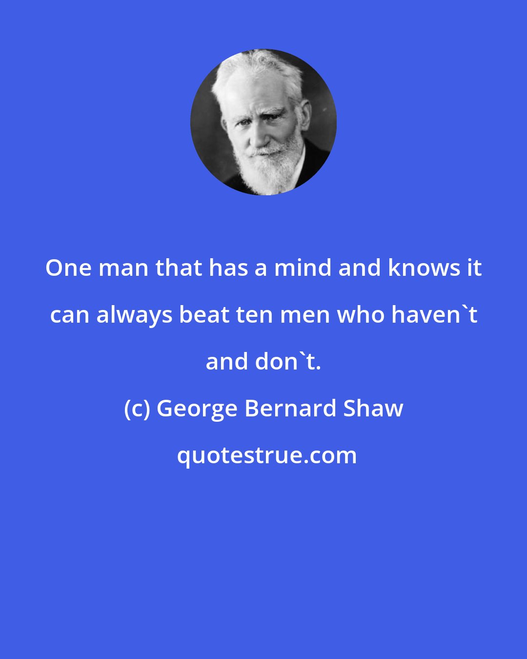 George Bernard Shaw: One man that has a mind and knows it can always beat ten men who haven't and don't.