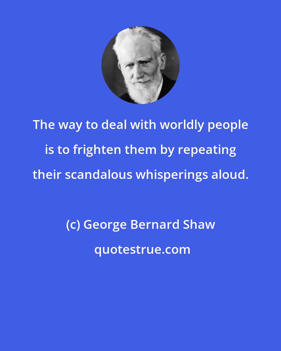 George Bernard Shaw: The way to deal with worldly people is to frighten them by repeating their scandalous whisperings aloud.