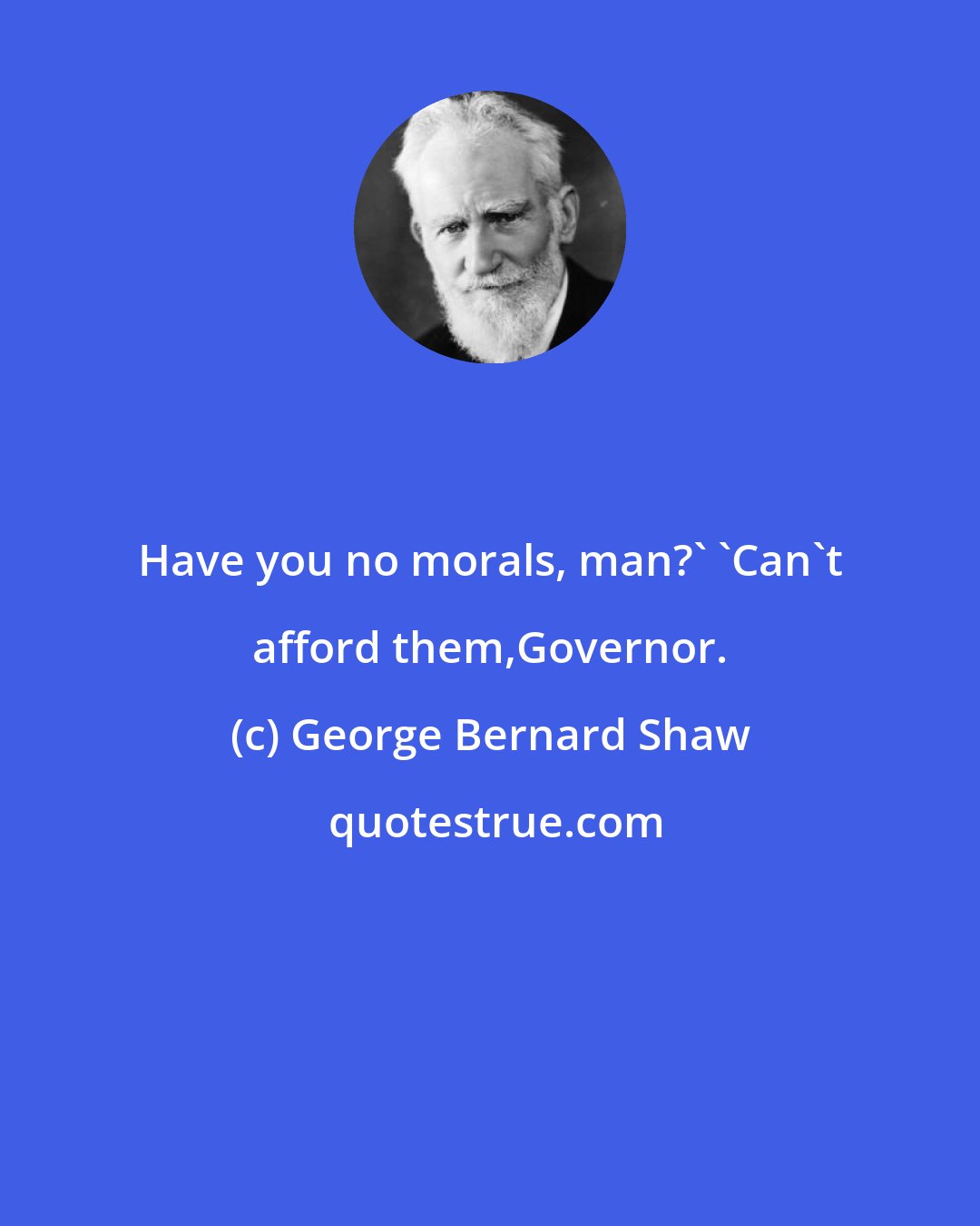 George Bernard Shaw: Have you no morals, man?' 'Can't afford them,Governor.