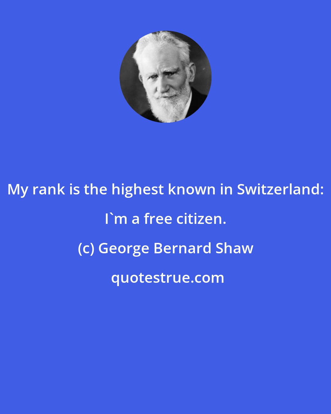 George Bernard Shaw: My rank is the highest known in Switzerland: I'm a free citizen.