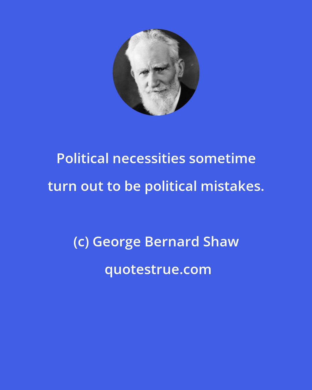 George Bernard Shaw: Political necessities sometime turn out to be political mistakes.