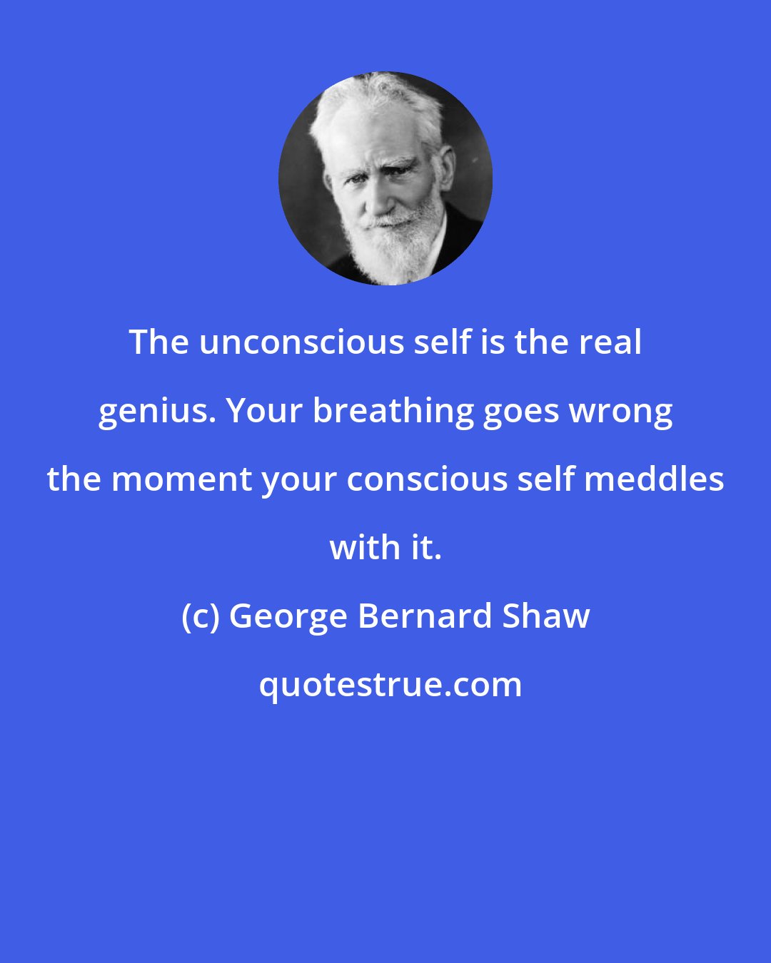 George Bernard Shaw: The unconscious self is the real genius. Your breathing goes wrong the moment your conscious self meddles with it.