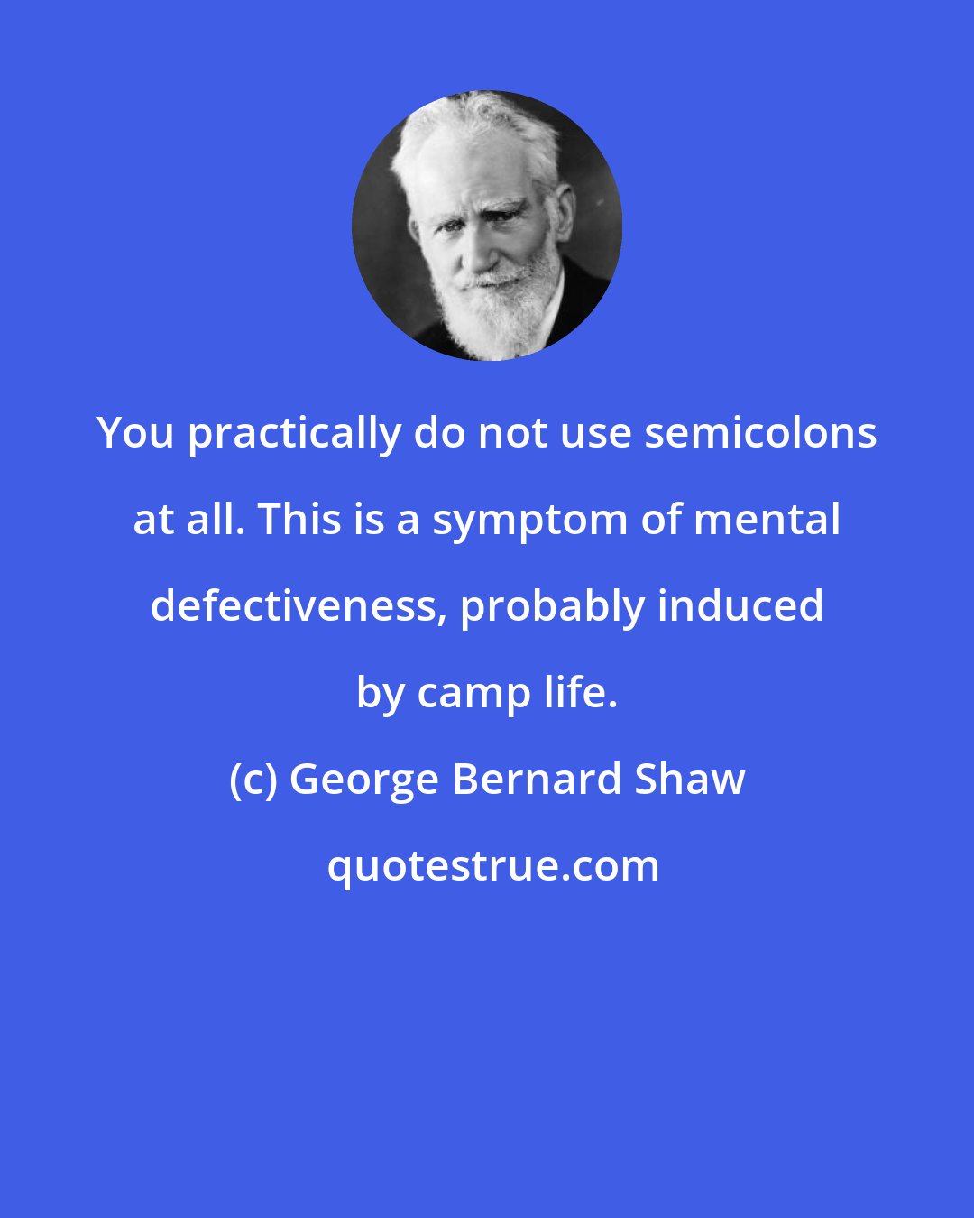 George Bernard Shaw: You practically do not use semicolons at all. This is a symptom of mental defectiveness, probably induced by camp life.