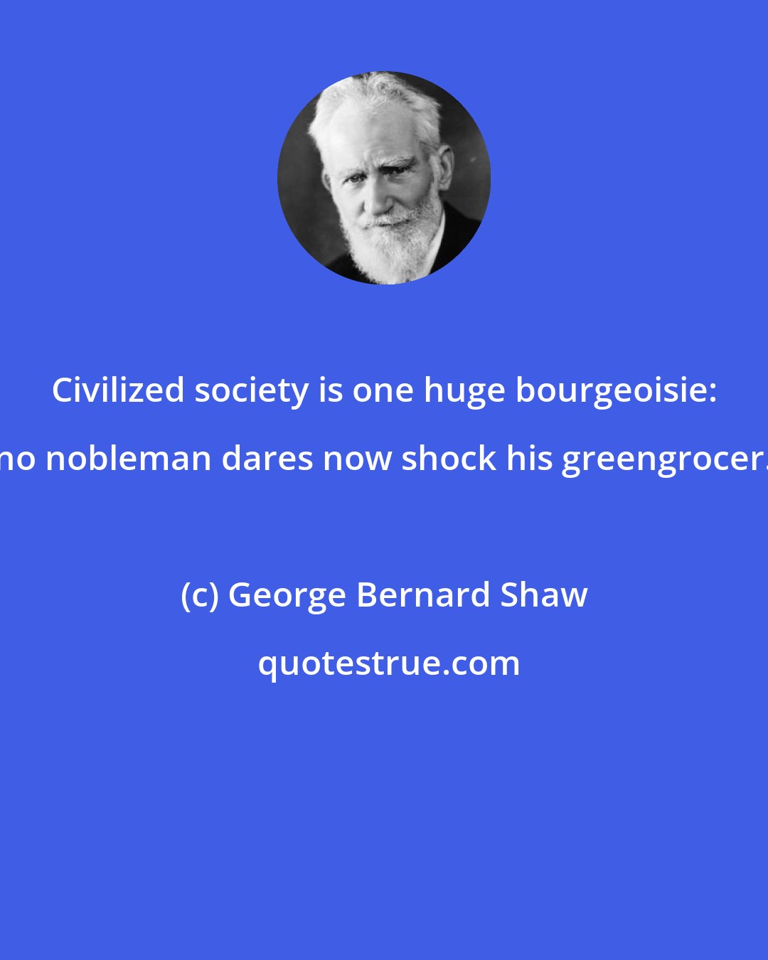 George Bernard Shaw: Civilized society is one huge bourgeoisie: no nobleman dares now shock his greengrocer.