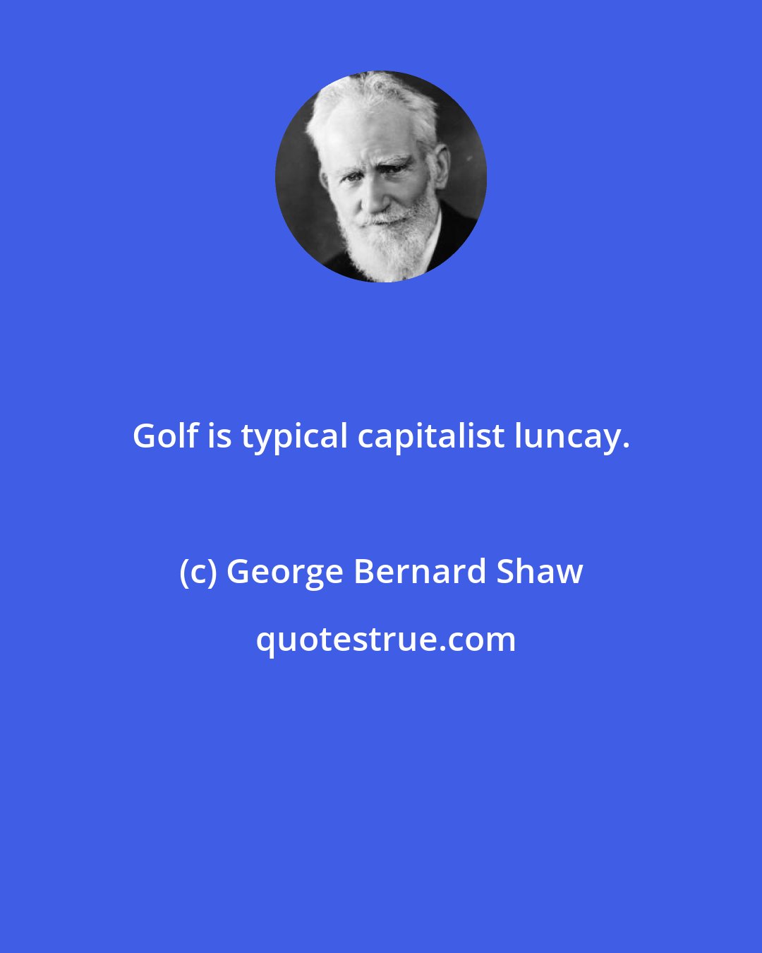 George Bernard Shaw: Golf is typical capitalist luncay.
