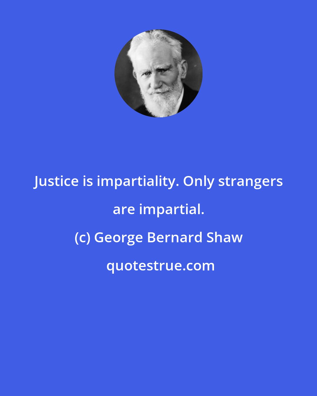 George Bernard Shaw: Justice is impartiality. Only strangers are impartial.