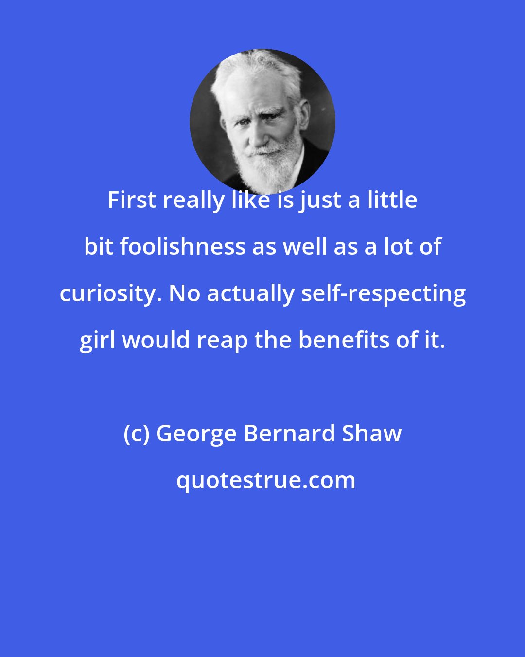 George Bernard Shaw: First really like is just a little bit foolishness as well as a lot of curiosity. No actually self-respecting girl would reap the benefits of it.