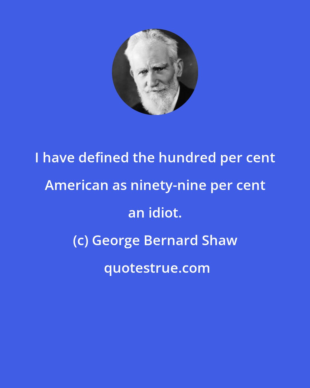 George Bernard Shaw: I have defined the hundred per cent American as ninety-nine per cent an idiot.