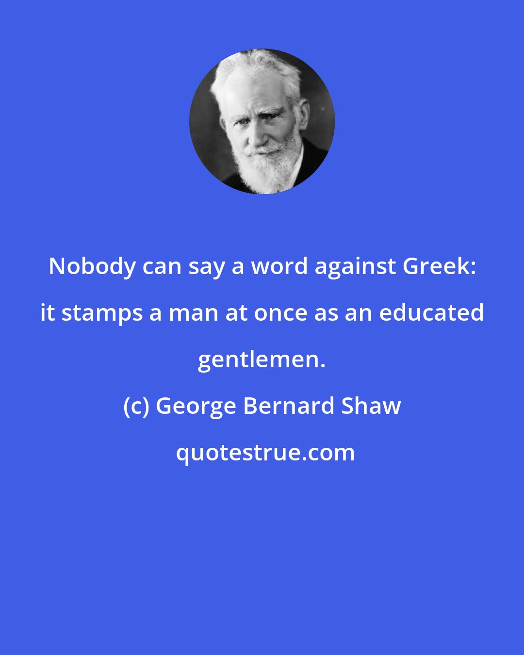 George Bernard Shaw: Nobody can say a word against Greek: it stamps a man at once as an educated gentlemen.