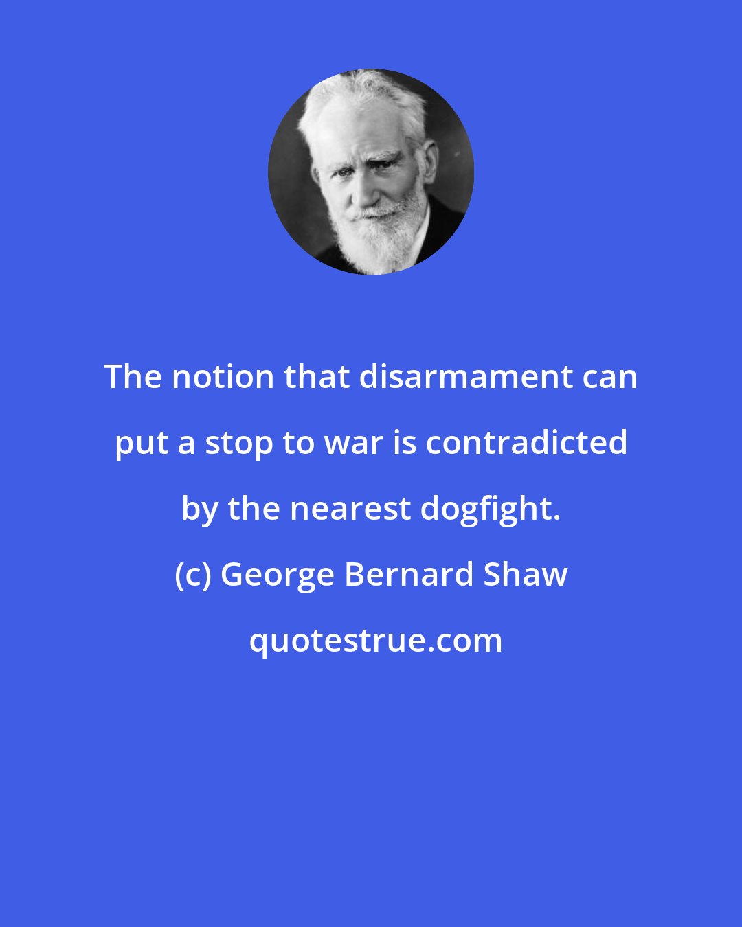 George Bernard Shaw: The notion that disarmament can put a stop to war is contradicted by the nearest dogfight.