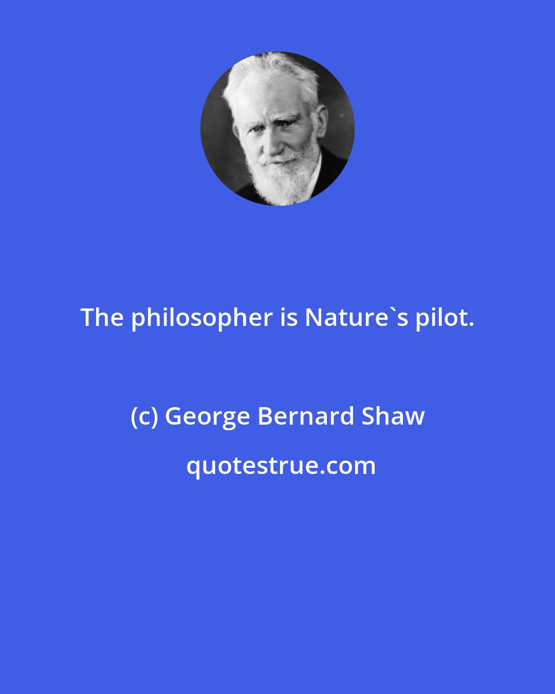 George Bernard Shaw: The philosopher is Nature's pilot.