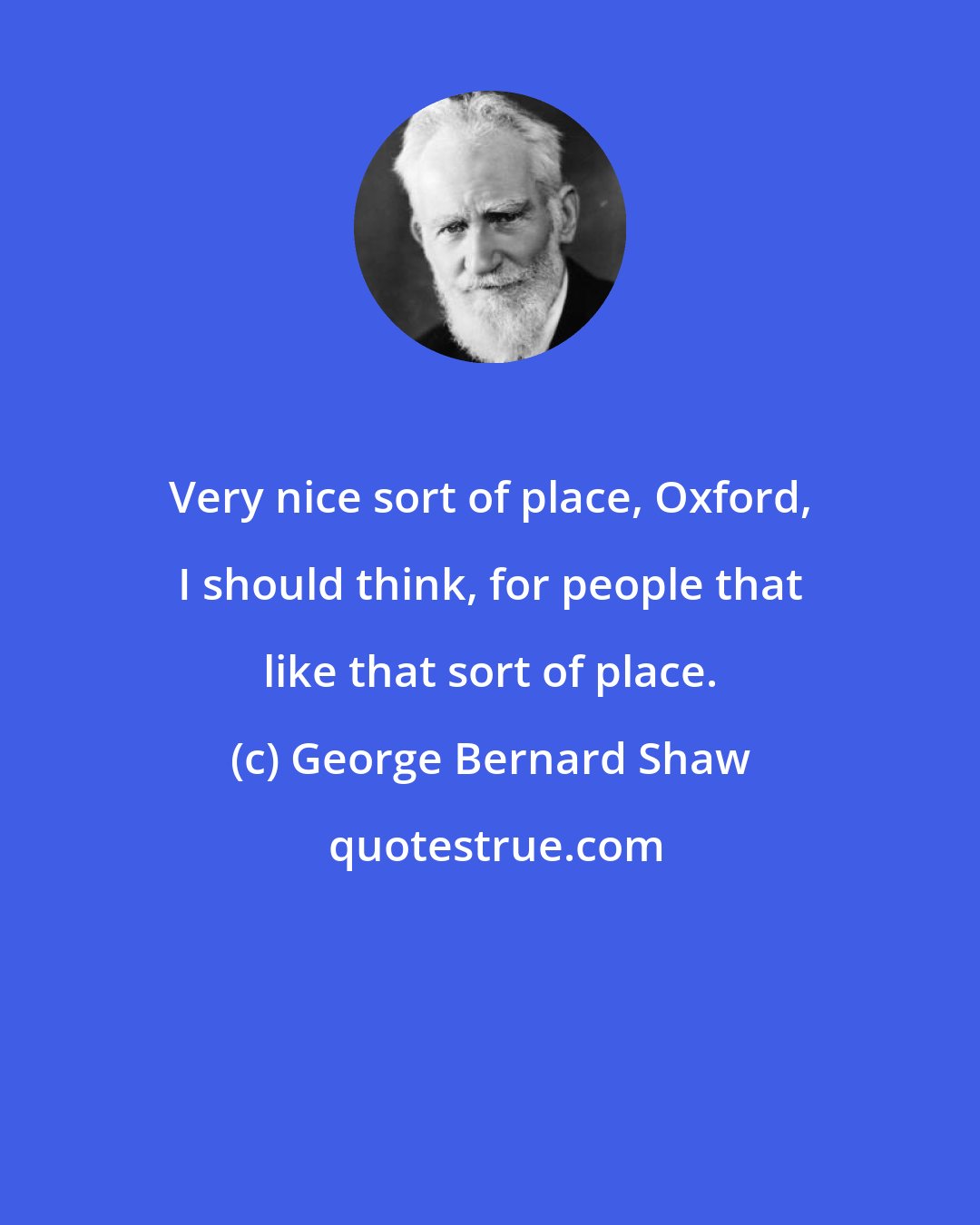 George Bernard Shaw: Very nice sort of place, Oxford, I should think, for people that like that sort of place.