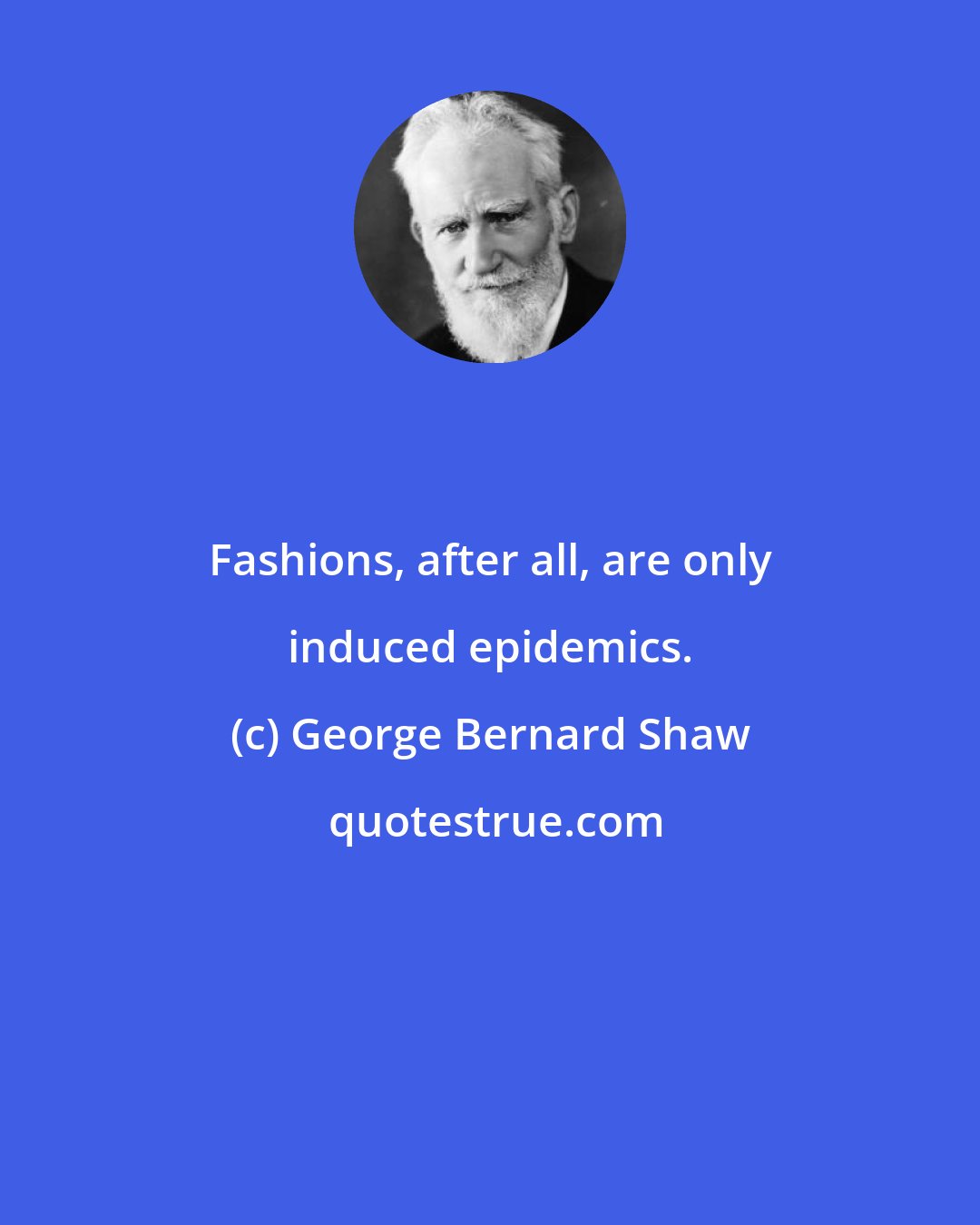 George Bernard Shaw: Fashions, after all, are only induced epidemics.