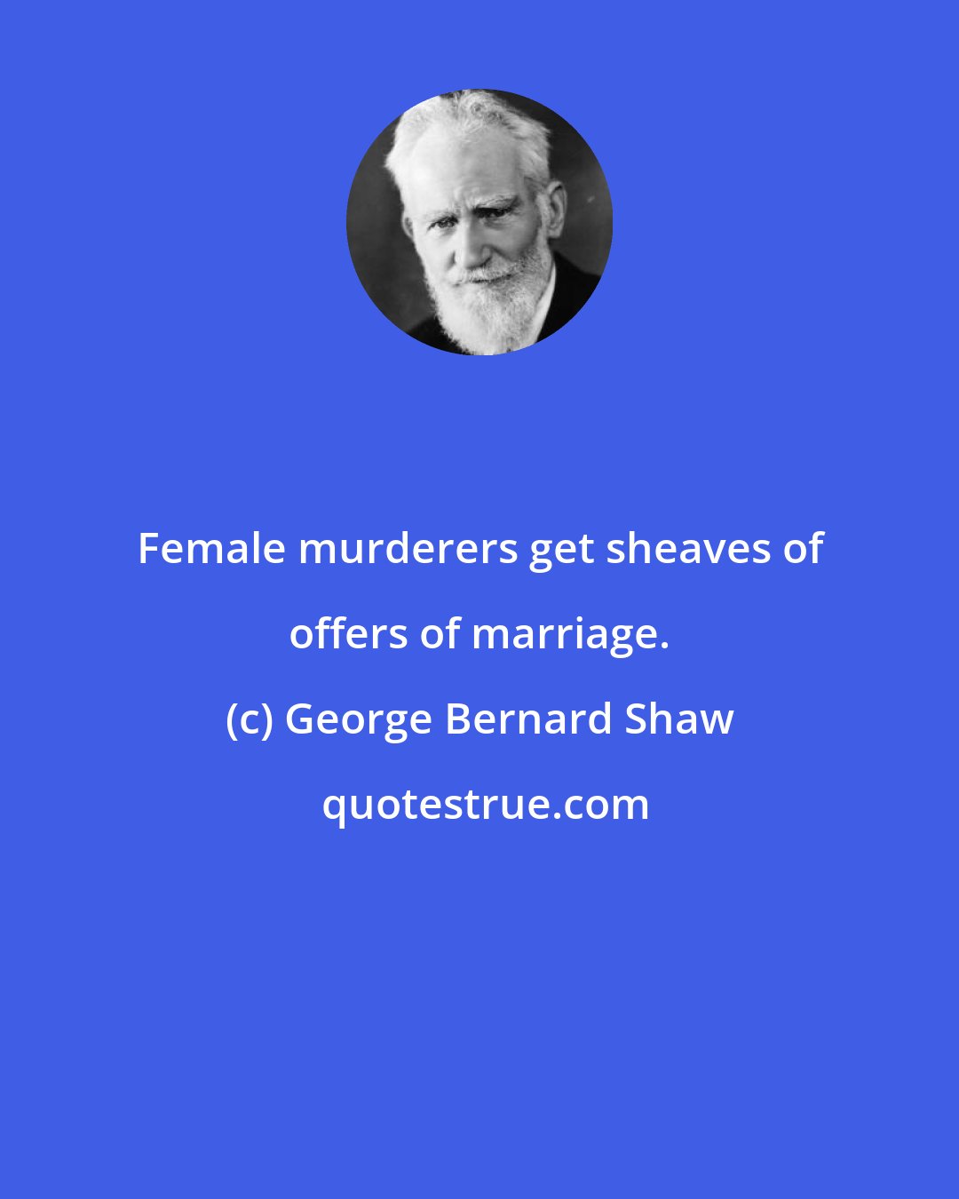 George Bernard Shaw: Female murderers get sheaves of offers of marriage.