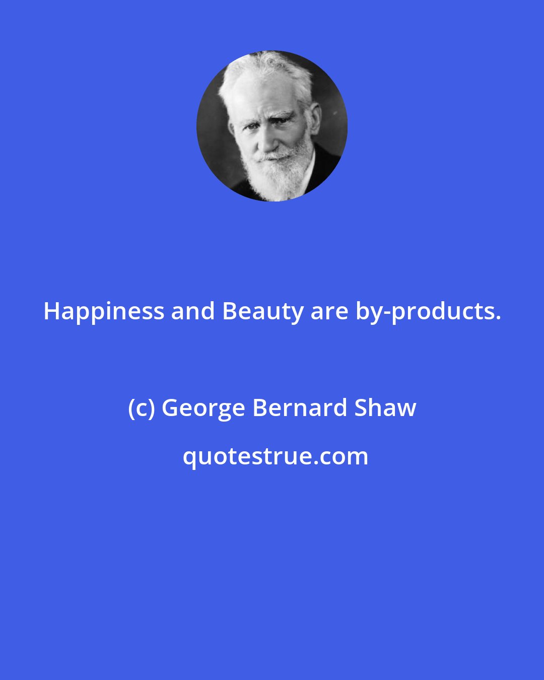 George Bernard Shaw: Happiness and Beauty are by-products.