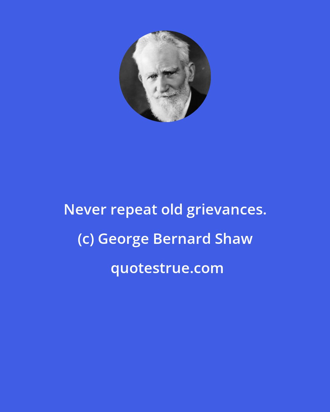 George Bernard Shaw: Never repeat old grievances.