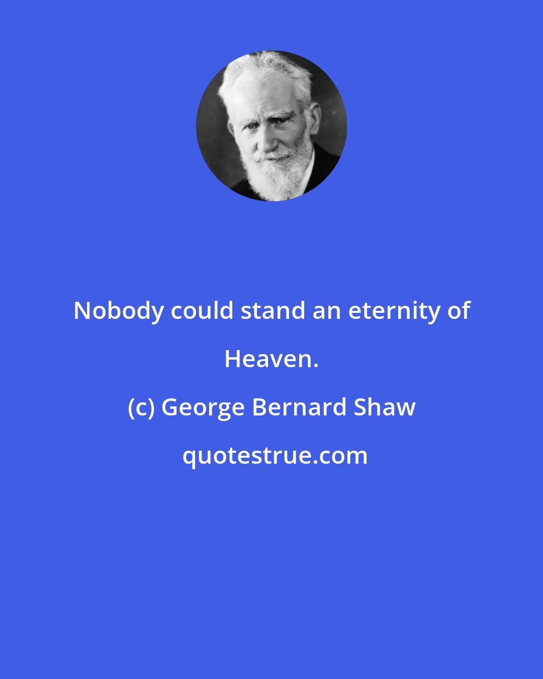 George Bernard Shaw: Nobody could stand an eternity of Heaven.