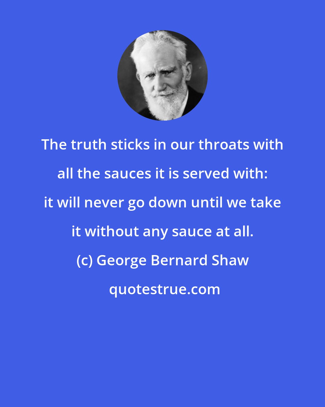 George Bernard Shaw: The truth sticks in our throats with all the sauces it is served with: it will never go down until we take it without any sauce at all.