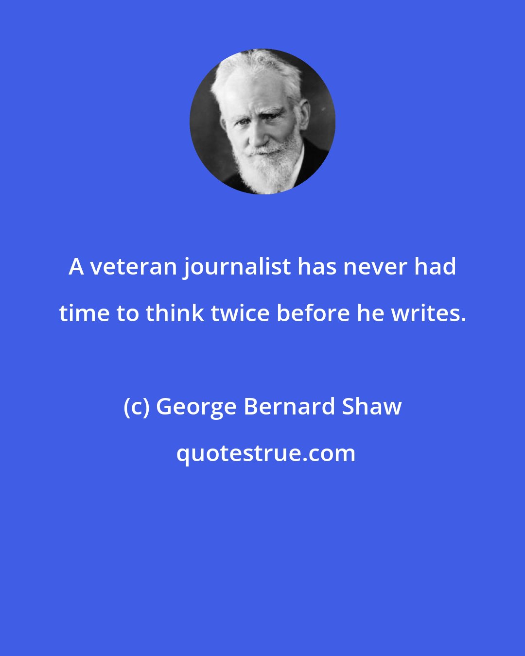 George Bernard Shaw: A veteran journalist has never had time to think twice before he writes.