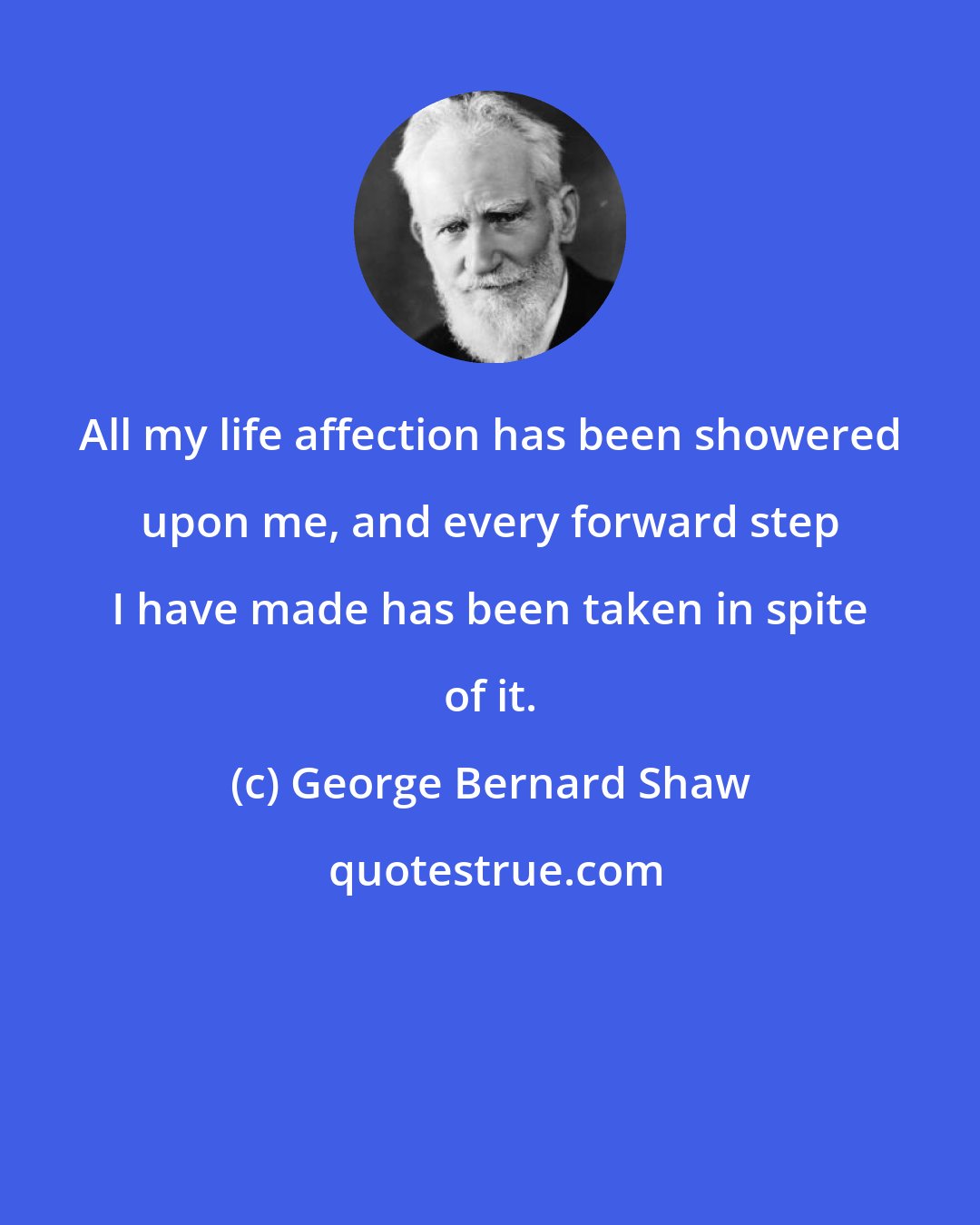 George Bernard Shaw: All my life affection has been showered upon me, and every forward step I have made has been taken in spite of it.