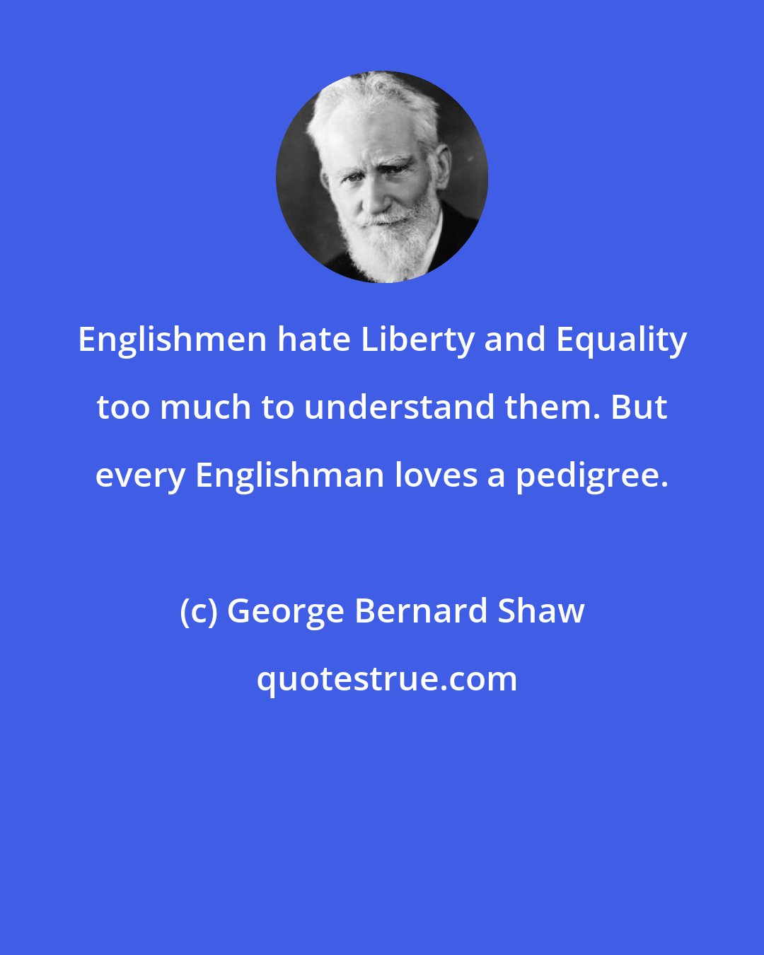 George Bernard Shaw: Englishmen hate Liberty and Equality too much to understand them. But every Englishman loves a pedigree.