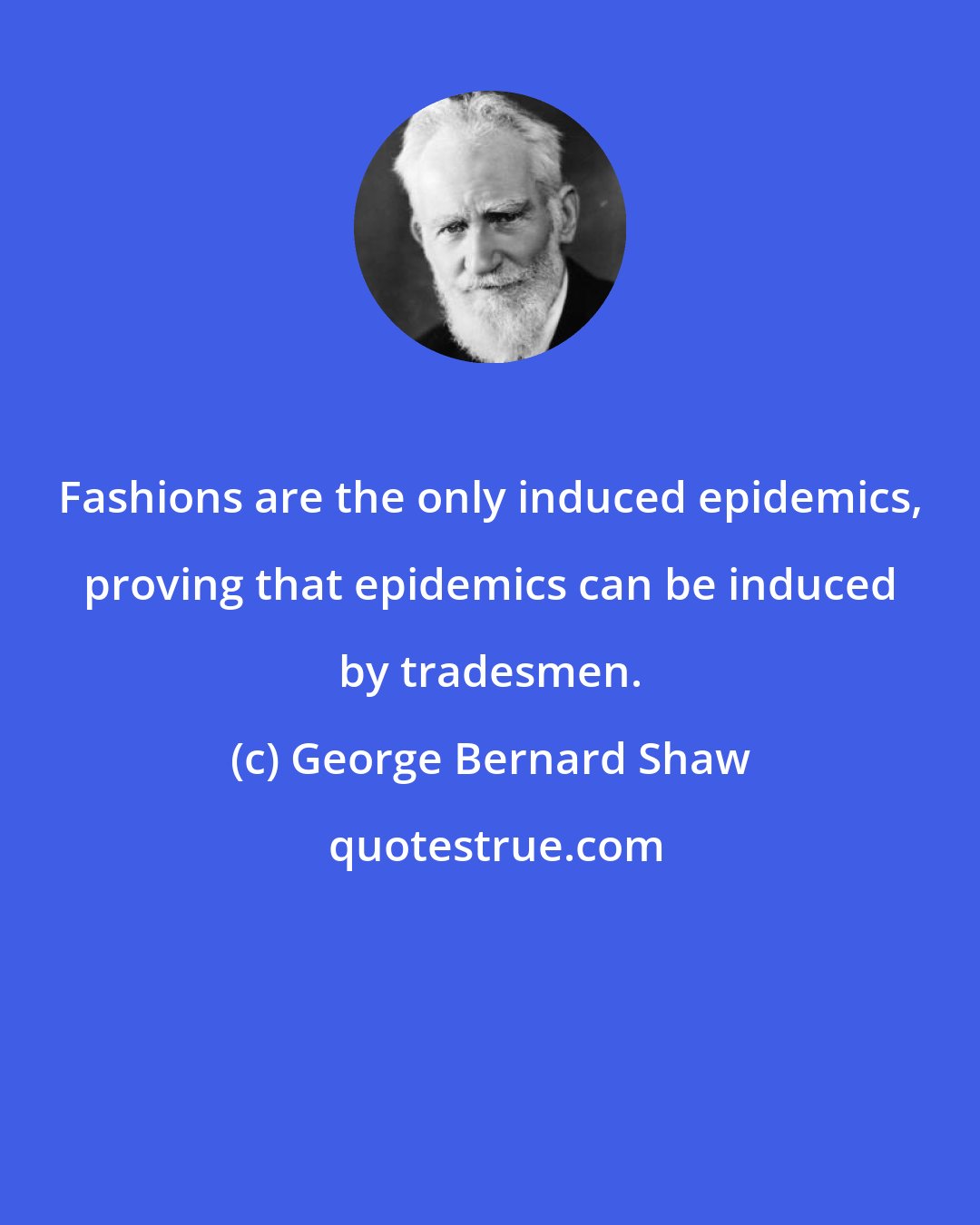 George Bernard Shaw: Fashions are the only induced epidemics, proving that epidemics can be induced by tradesmen.