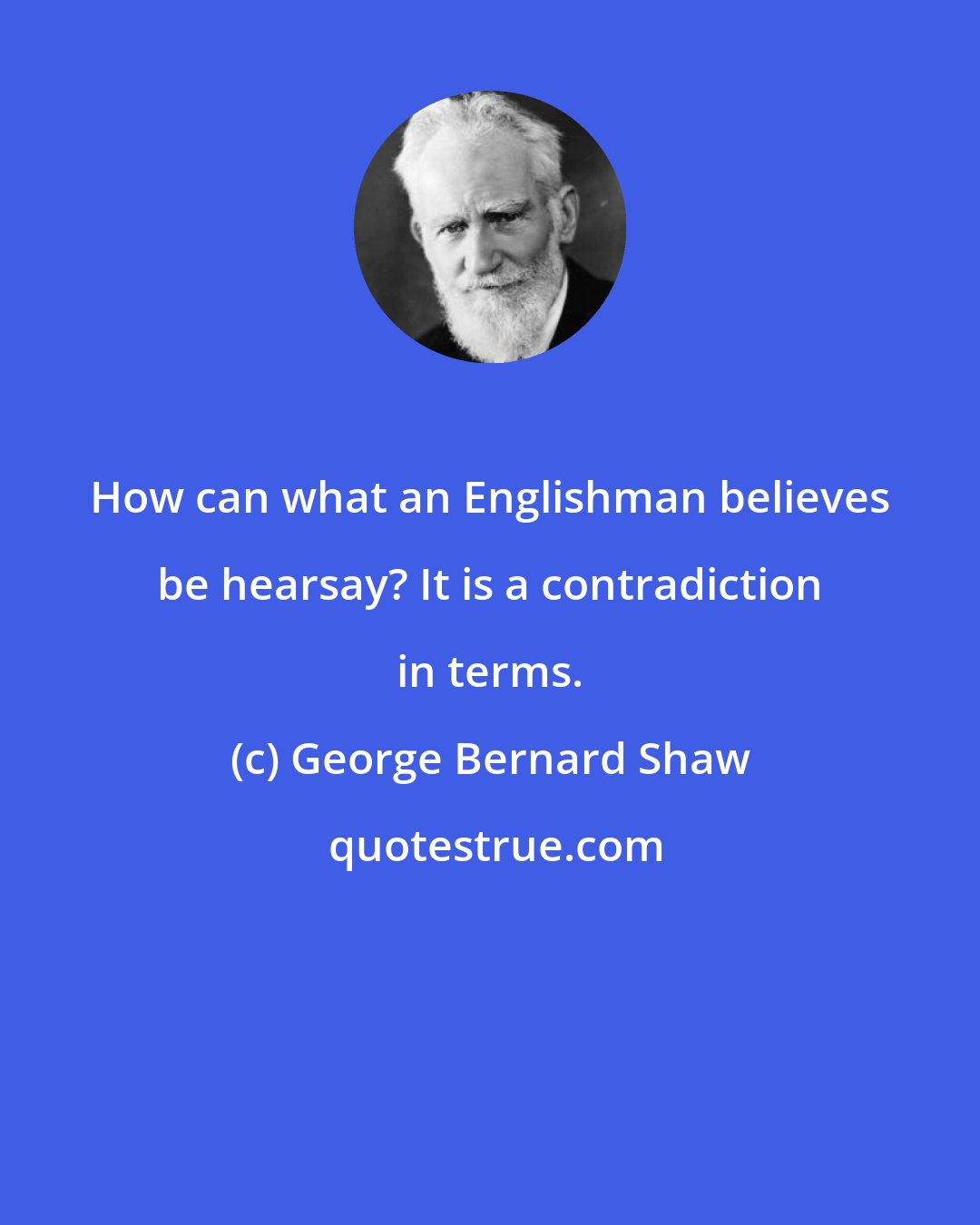George Bernard Shaw: How can what an Englishman believes be hearsay? It is a contradiction in terms.