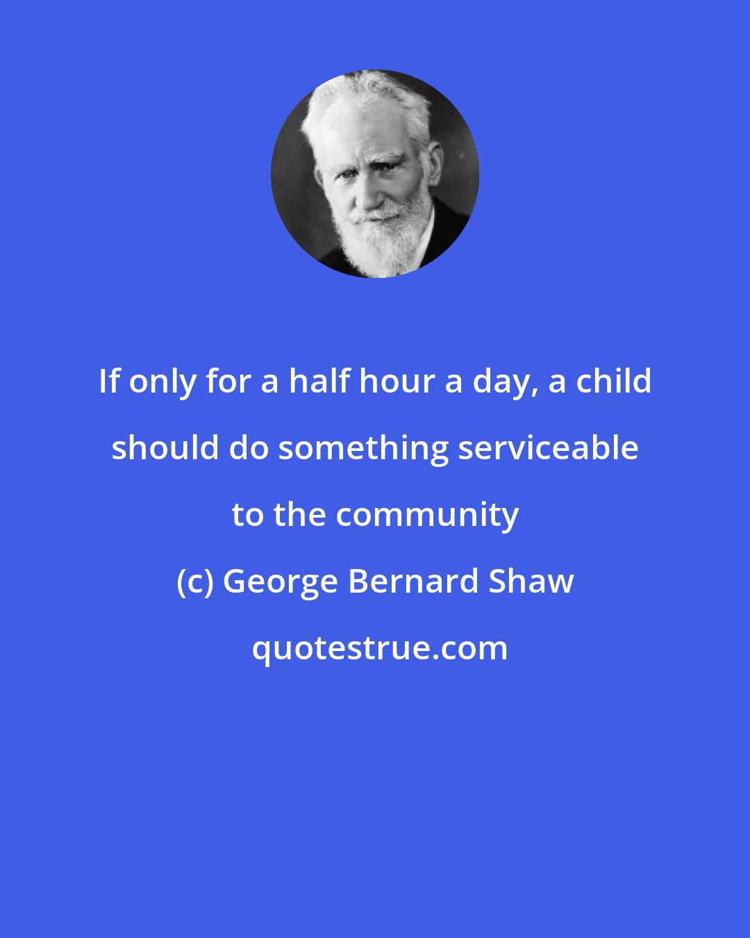 George Bernard Shaw: If only for a half hour a day, a child should do something serviceable to the community