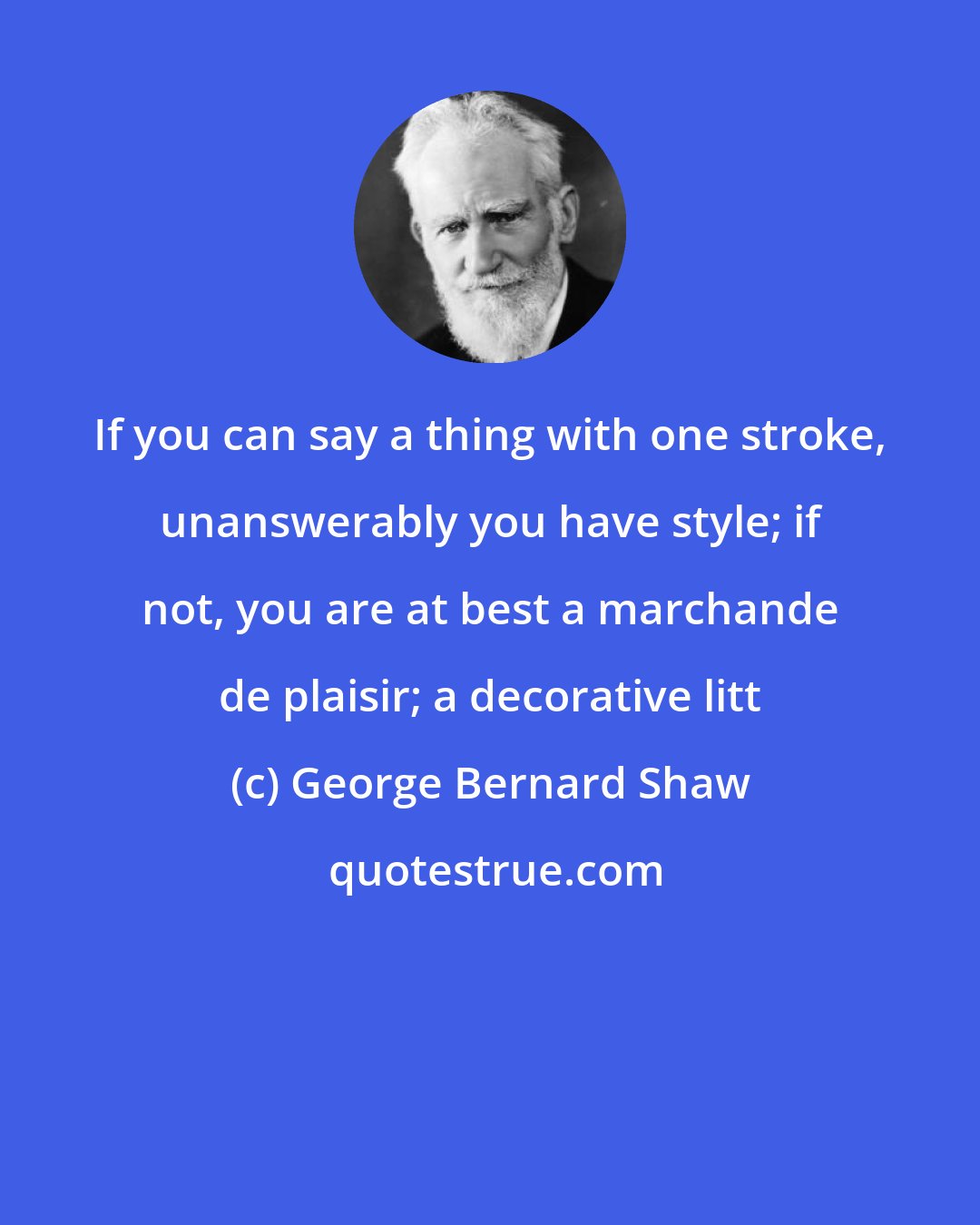 George Bernard Shaw: If you can say a thing with one stroke, unanswerably you have style; if not, you are at best a marchande de plaisir; a decorative litt