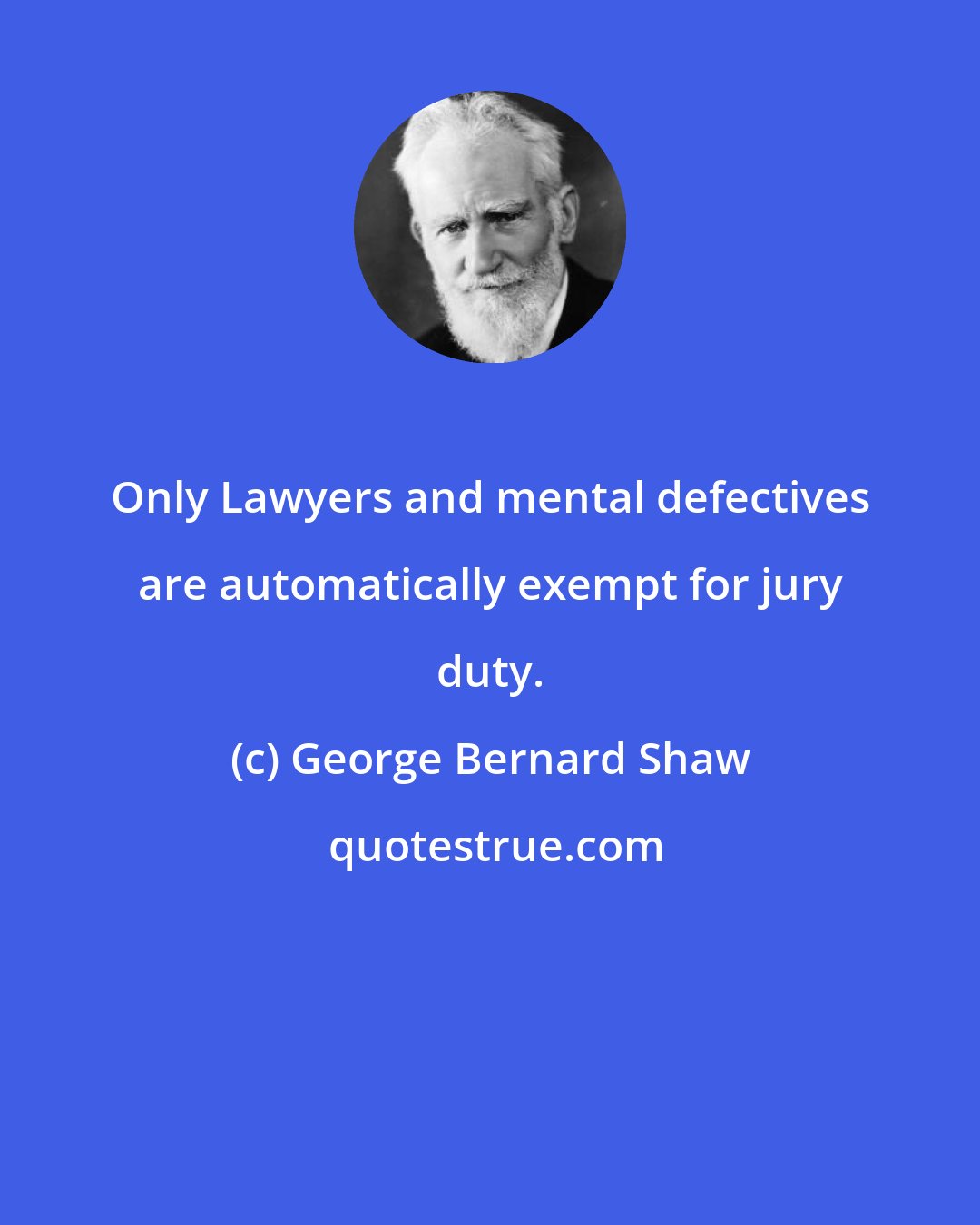 George Bernard Shaw: Only Lawyers and mental defectives are automatically exempt for jury duty.