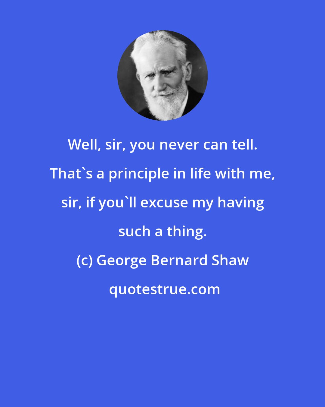 George Bernard Shaw: Well, sir, you never can tell. That's a principle in life with me, sir, if you'll excuse my having such a thing.