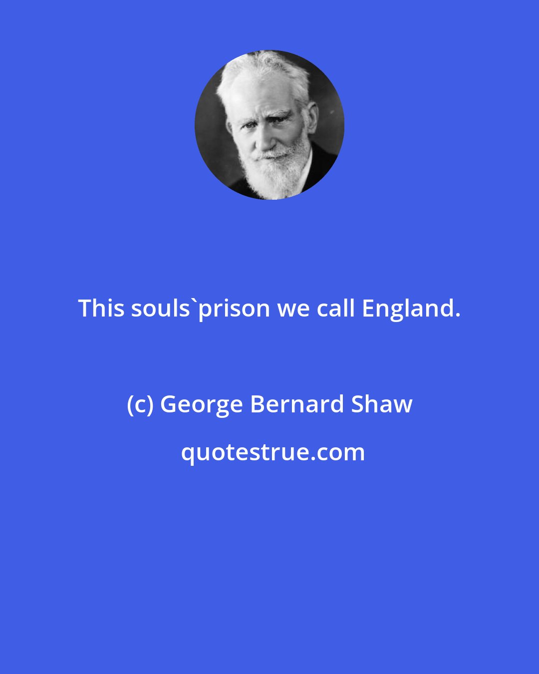 George Bernard Shaw: This souls'prison we call England.