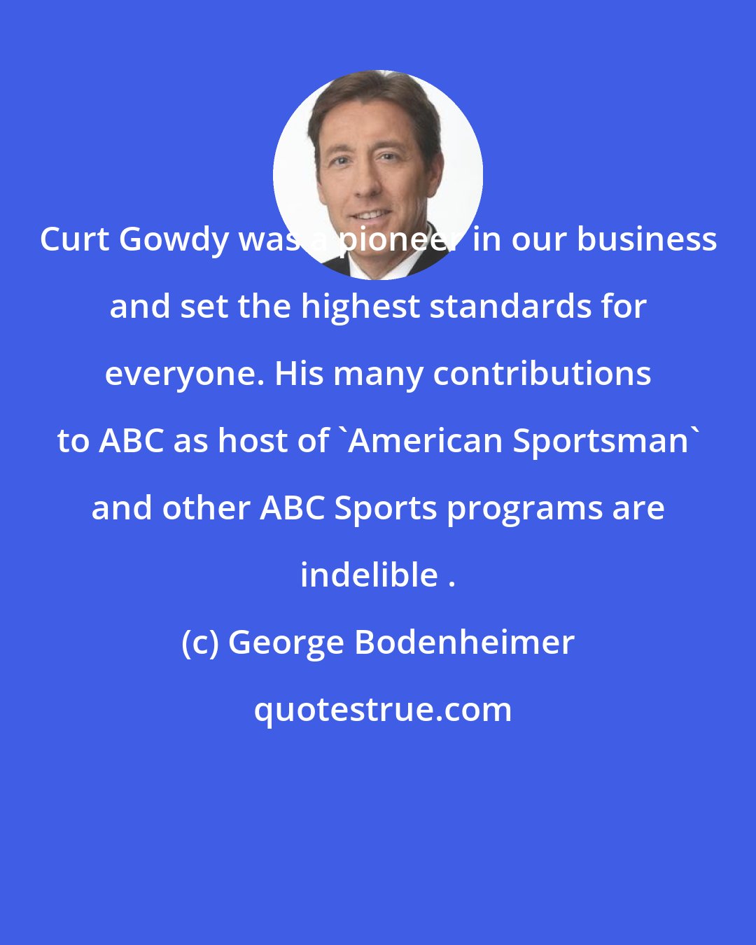 George Bodenheimer: Curt Gowdy was a pioneer in our business and set the highest standards for everyone. His many contributions to ABC as host of 'American Sportsman' and other ABC Sports programs are indelible .