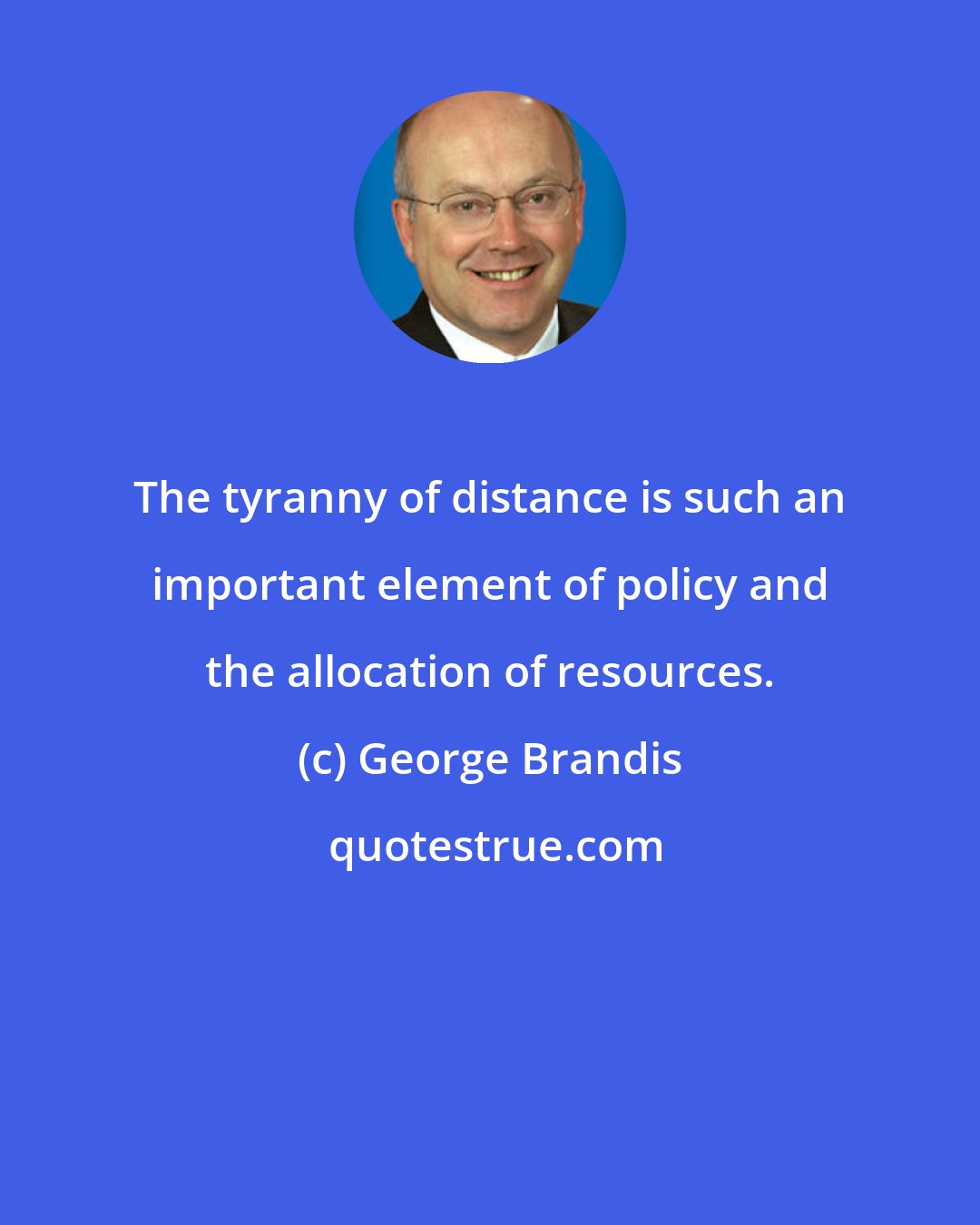 George Brandis: The tyranny of distance is such an important element of policy and the allocation of resources.