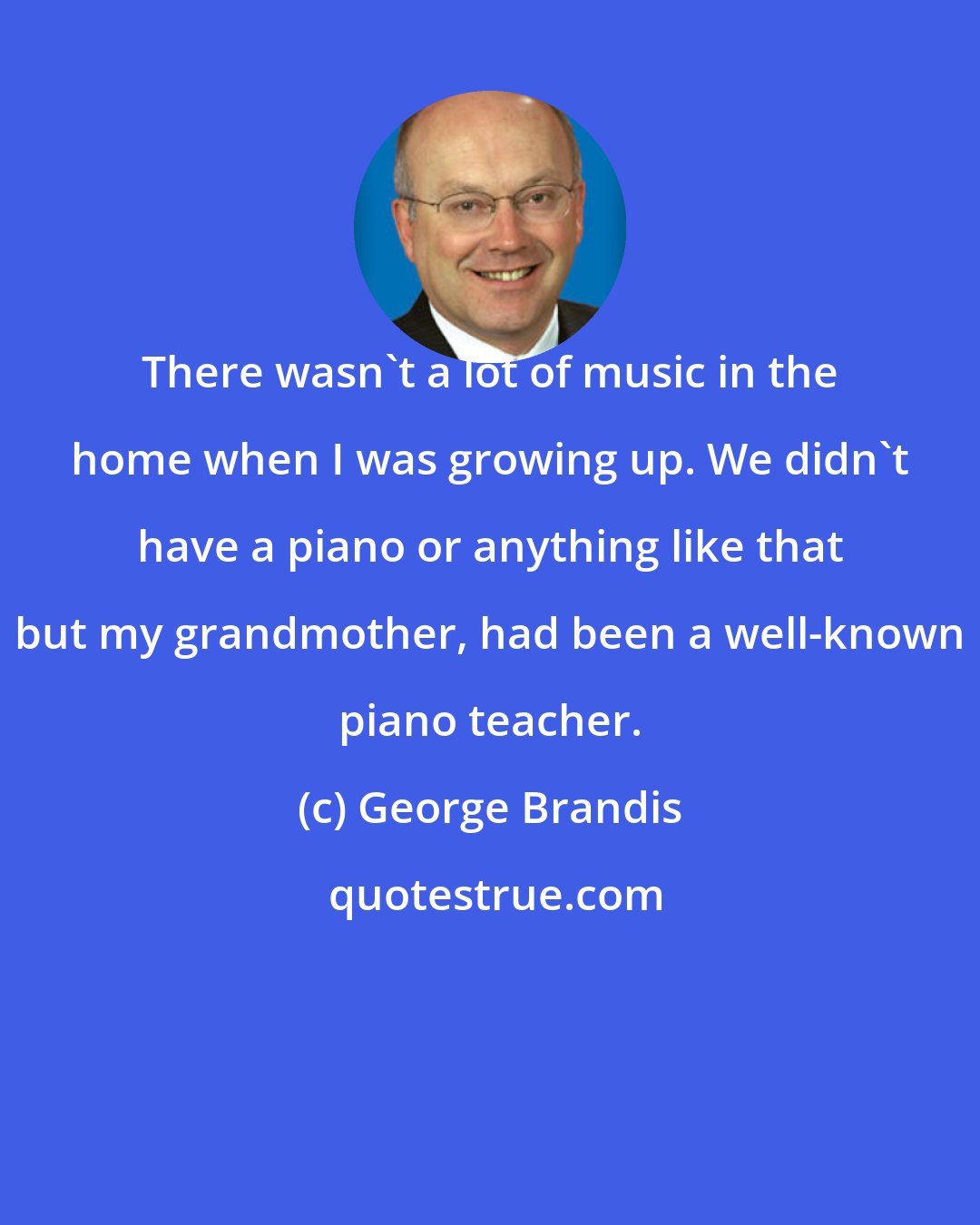 George Brandis: There wasn't a lot of music in the home when I was growing up. We didn't have a piano or anything like that but my grandmother, had been a well-known piano teacher.
