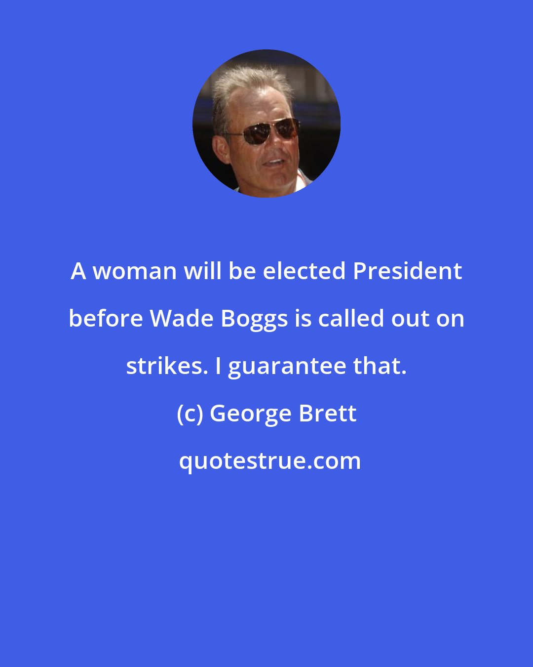 George Brett: A woman will be elected President before Wade Boggs is called out on strikes. I guarantee that.