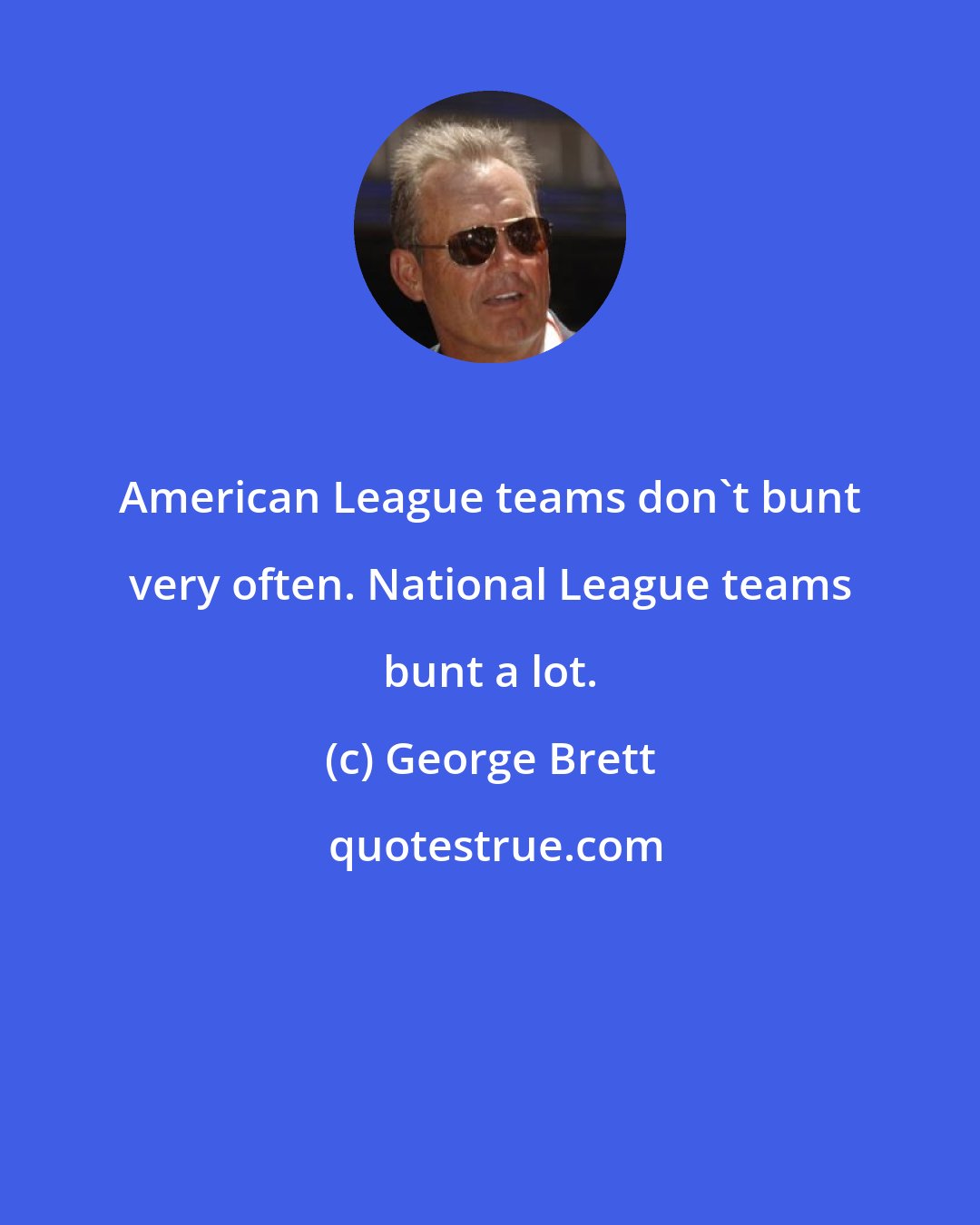 George Brett: American League teams don't bunt very often. National League teams bunt a lot.