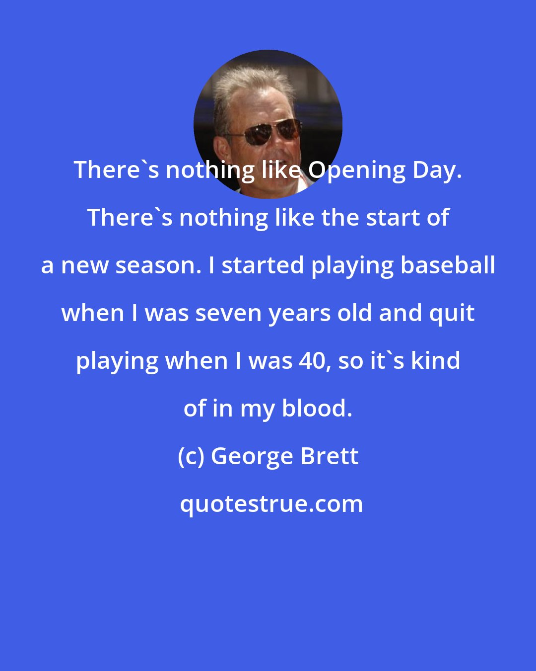 George Brett: There's nothing like Opening Day. There's nothing like the start of a new season. I started playing baseball when I was seven years old and quit playing when I was 40, so it's kind of in my blood.