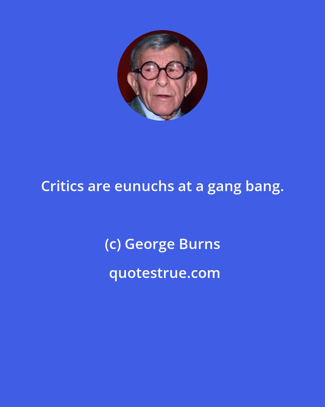 George Burns: Critics are eunuchs at a gang bang.