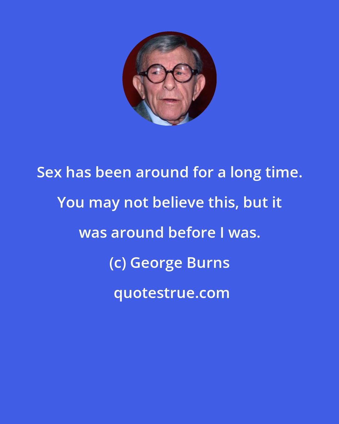 George Burns: Sex has been around for a long time. You may not believe this, but it was around before I was.