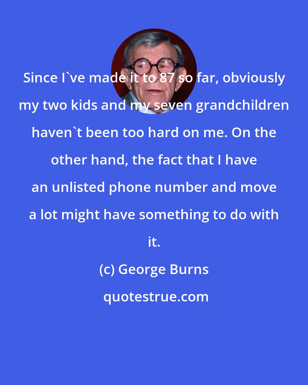 George Burns: Since I've made it to 87 so far, obviously my two kids and my seven grandchildren haven't been too hard on me. On the other hand, the fact that I have an unlisted phone number and move a lot might have something to do with it.