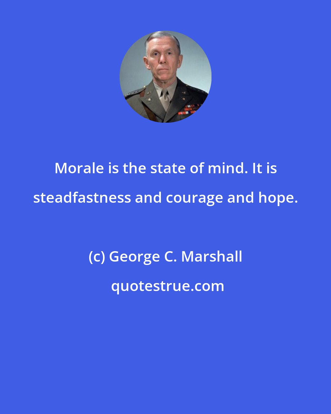George C. Marshall: Morale is the state of mind. It is steadfastness and courage and hope.