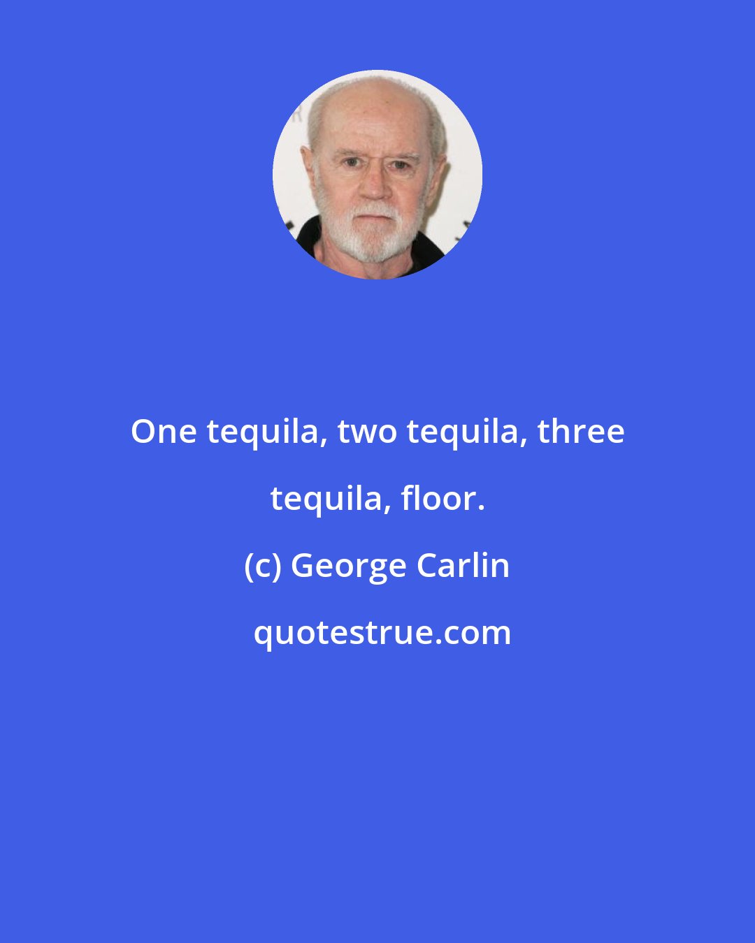 George Carlin: One tequila, two tequila, three tequila, floor.