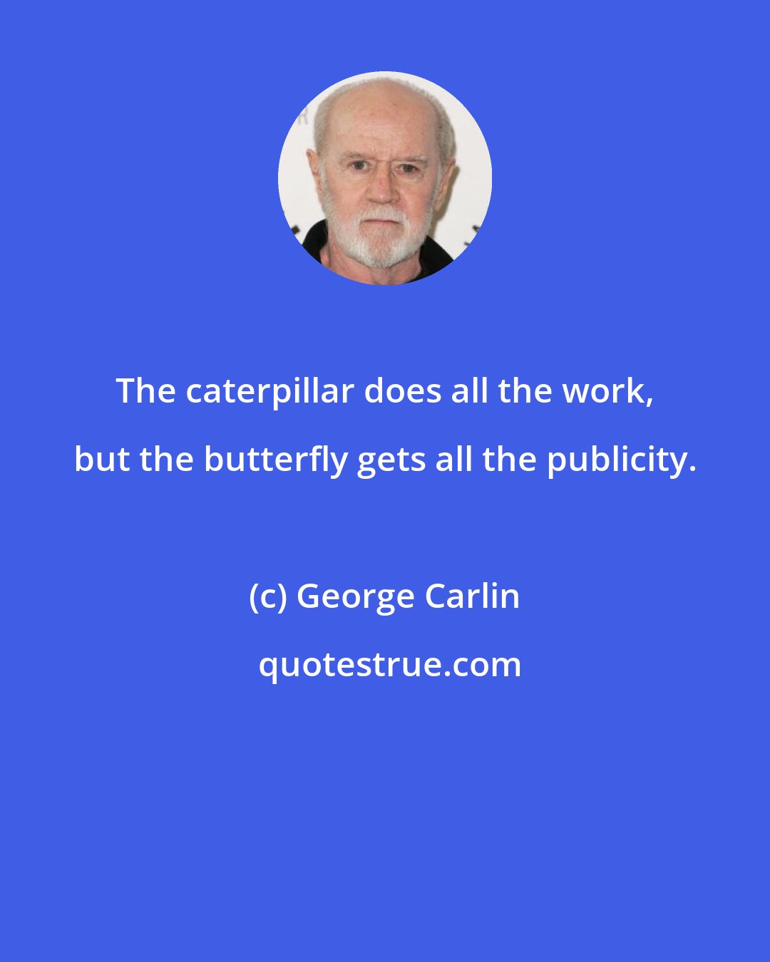 George Carlin: The caterpillar does all the work, but the butterfly gets all the publicity.