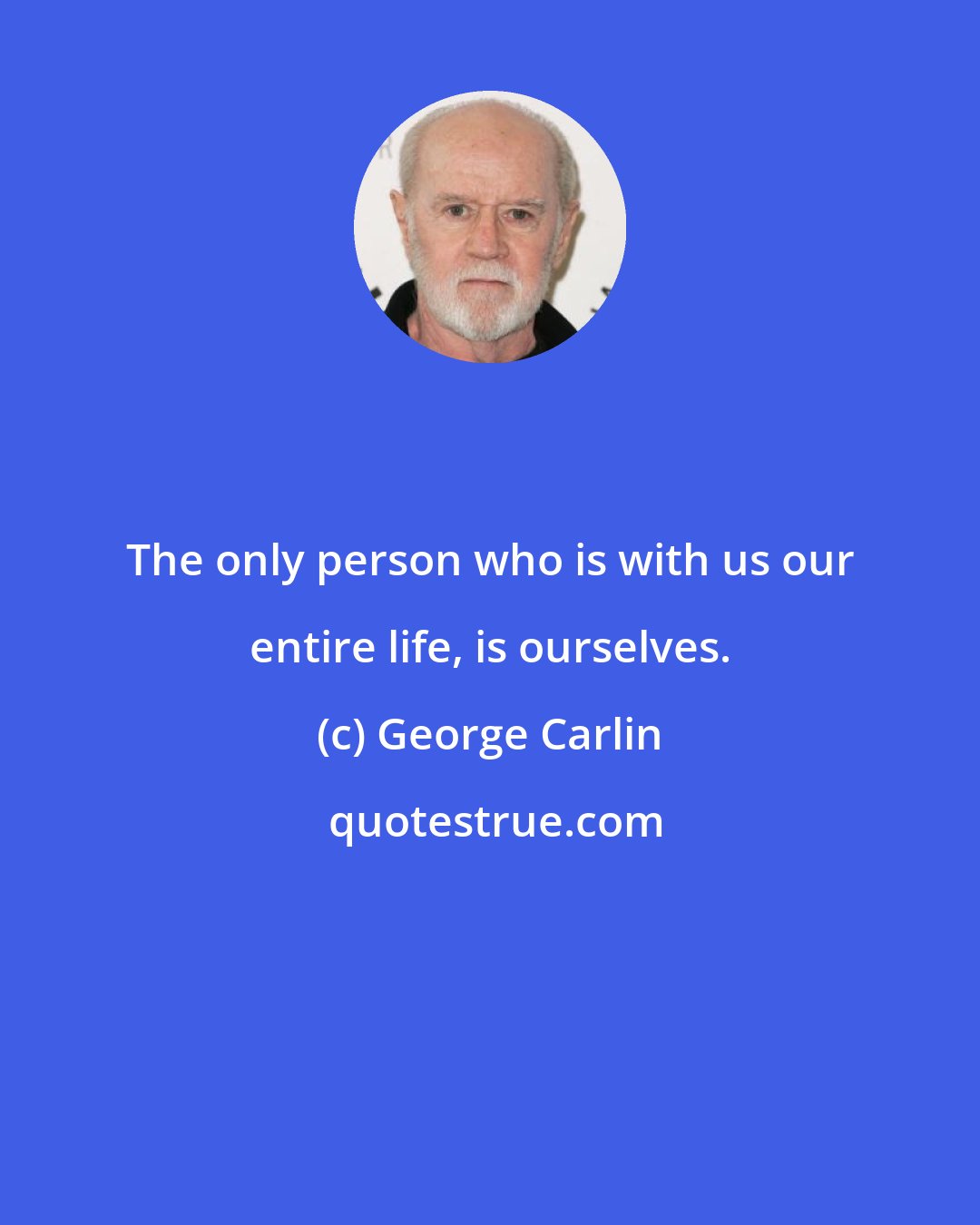 George Carlin: The only person who is with us our entire life, is ourselves.