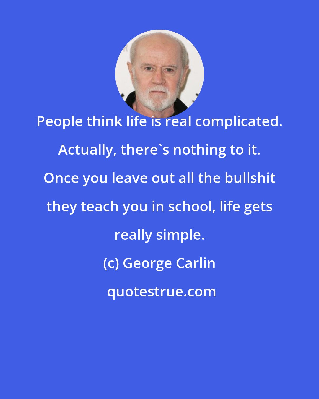 George Carlin: People think life is real complicated. Actually, there's nothing to it. Once you leave out all the bullshit they teach you in school, life gets really simple.