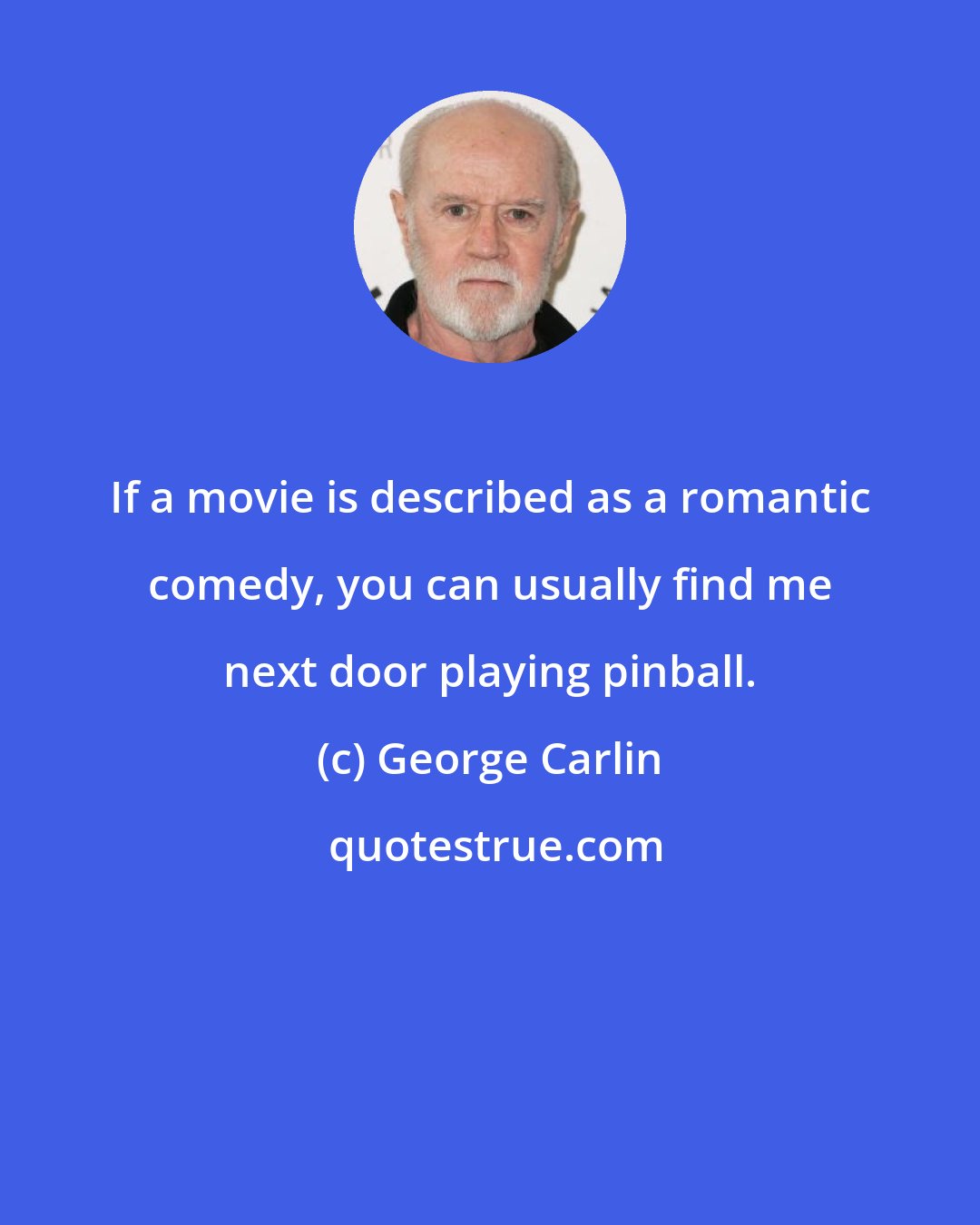 George Carlin: If a movie is described as a romantic comedy, you can usually find me next door playing pinball.